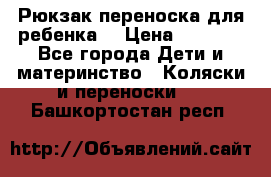 Рюкзак-переноска для ребенка  › Цена ­ 1 500 - Все города Дети и материнство » Коляски и переноски   . Башкортостан респ.